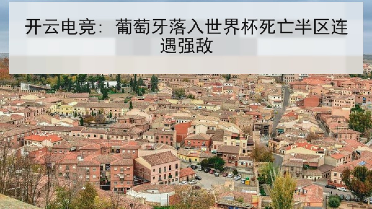 开云电竞: 葡萄牙落入世界杯死亡半区连遇强敌
