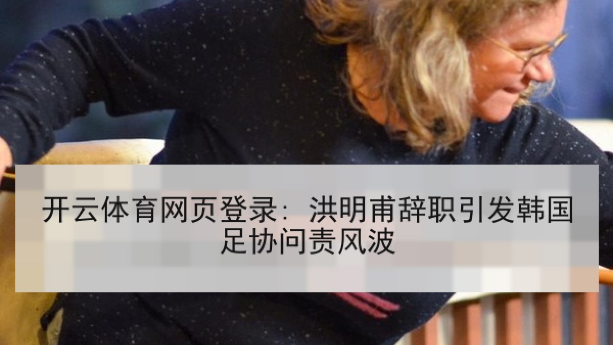 开云体育网页登录: 洪明甫辞职引发韩国足协问责风波