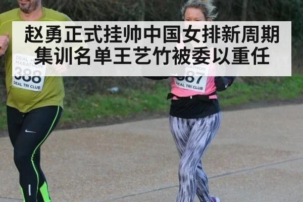 赵勇正式挂帅中国女排新周期集训名单王艺竹被委以重任