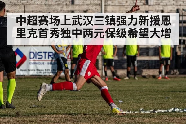 中超赛场上武汉三镇强力新援恩里克首秀独中两元保级希望大增